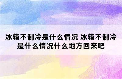 冰箱不制冷是什么情况 冰箱不制冷是什么情况什么地方回来吧